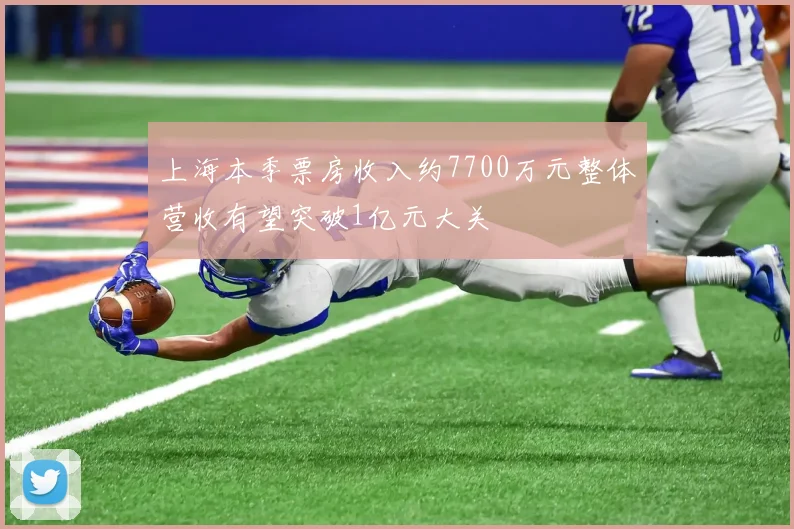 上海本季票房收入约7700万元整体营收有望突破1亿元大关