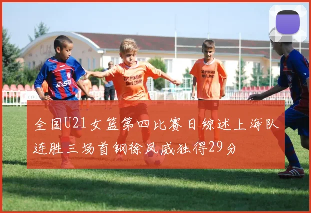 全国U21女篮第四比赛日综述上海队连胜三场首钢徐凤威独得29分