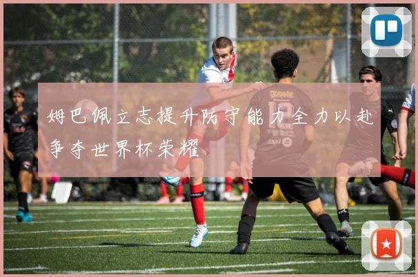 姆巴佩立志提升防守能力全力以赴争夺世界杯荣耀