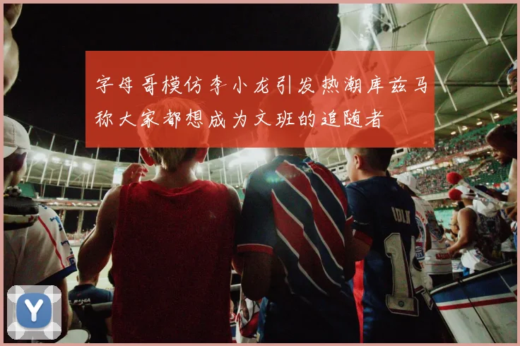字母哥模仿李小龙引发热潮库兹马称大家都想成为文班的追随者
