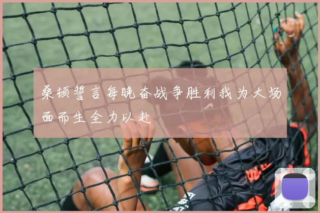 桑顿誓言每晚奋战争胜利我为大场面而生全力以赴