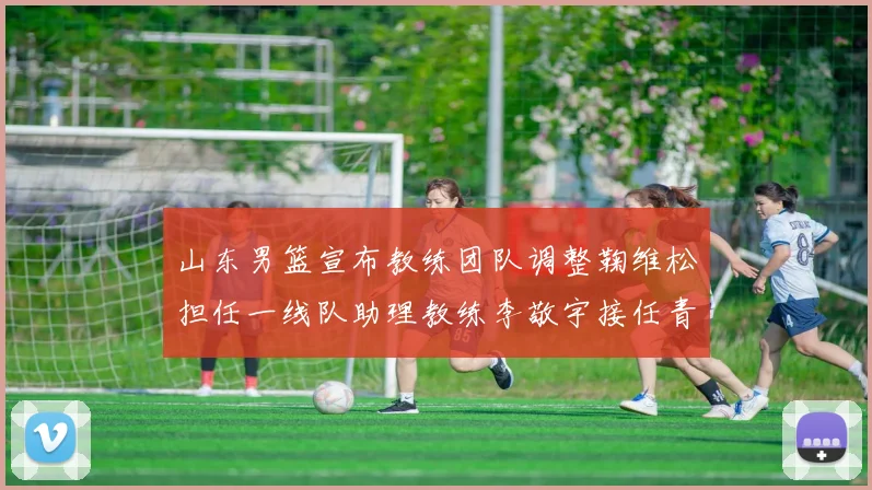 山东男篮宣布教练团队调整鞠维松担任一线队助理教练李敬宇接任青年队主教练
