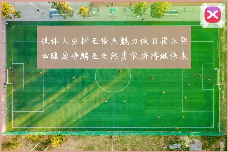 媒体人分析王俊杰魅力依旧崔永熙回暖庞峥麟王浩然勇敢拼搏继伟表现稳定