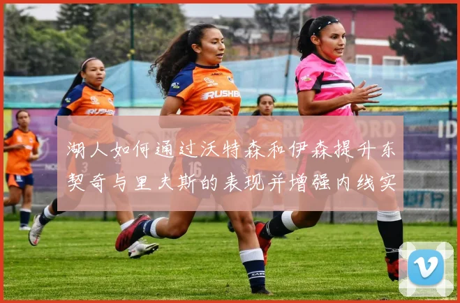 湖人如何通过沃特森和伊森提升东契奇与里夫斯的表现并增强内线实力