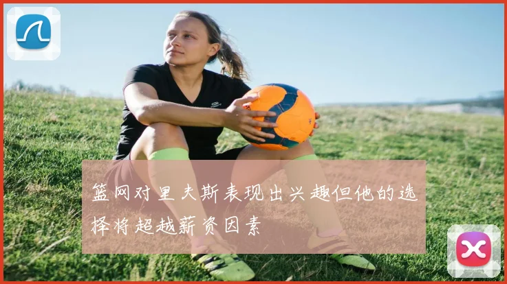 篮网对里夫斯表现出兴趣但他的选择将超越薪资因素