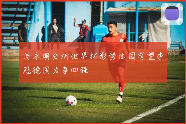 马永明分析世界杯形势法国有望夺冠德国力争四强